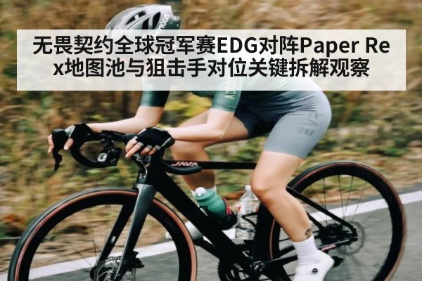 无畏契约全球冠军赛EDG对阵Paper Rex地图池与狙击手对位关键拆解观察